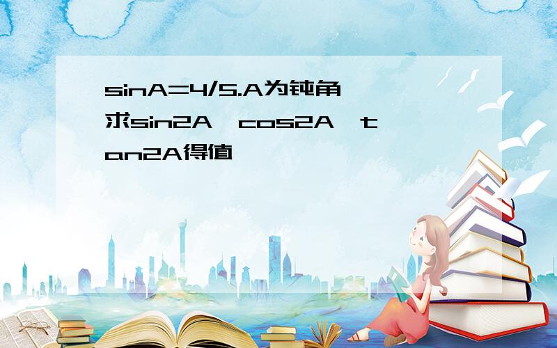 sinA=4/5.A为钝角,求sin2A,cos2A,tan2A得值