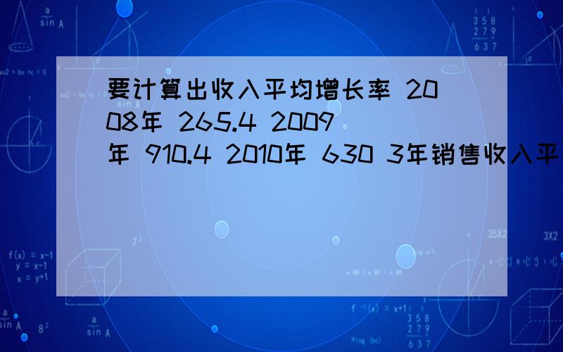 要计算出收入平均增长率 2008年 265.4 2009年 910.4 2010年 630 3年销售收入平均增长率2008年 265.42009年 910.42010年 6303年销售收入平均增长率