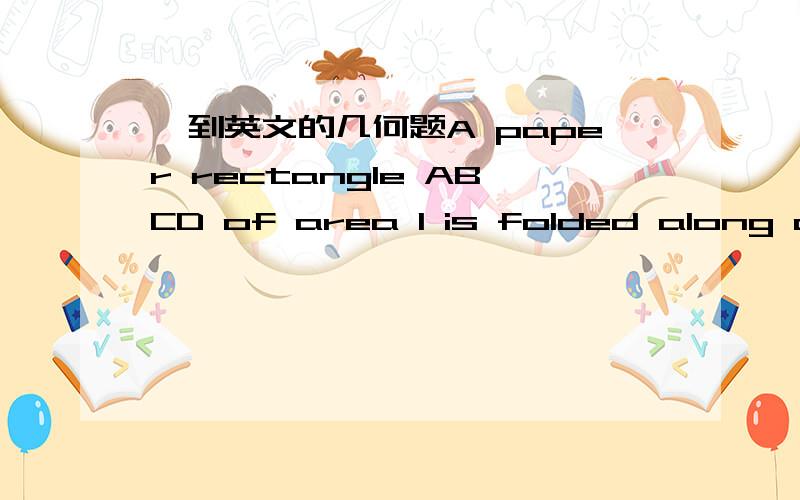 一到英文的几何题A paper rectangle ABCD of area 1 is folded along astraight line so that C and A coincide.Prove that the area of theresulting pentagon is less than 3/4.