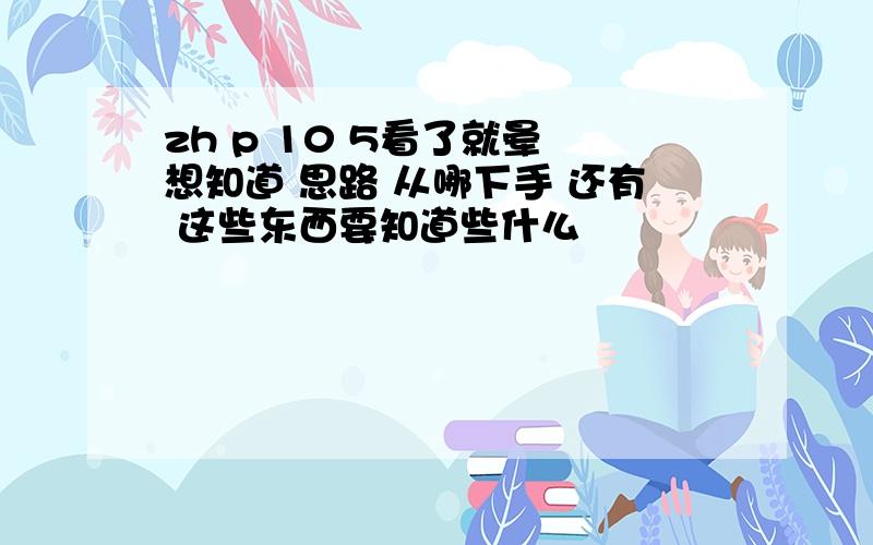 zh p 10 5看了就晕 想知道 思路 从哪下手 还有 这些东西要知道些什么