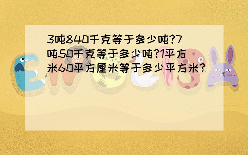 3吨840千克等于多少吨?7吨50千克等于多少吨?1平方米60平方厘米等于多少平方米?