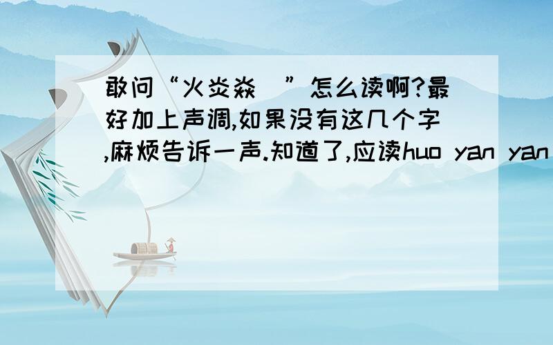 敢问“火炎焱燚”怎么读啊?最好加上声调,如果没有这几个字,麻烦告诉一声.知道了,应读huo yan yan yi