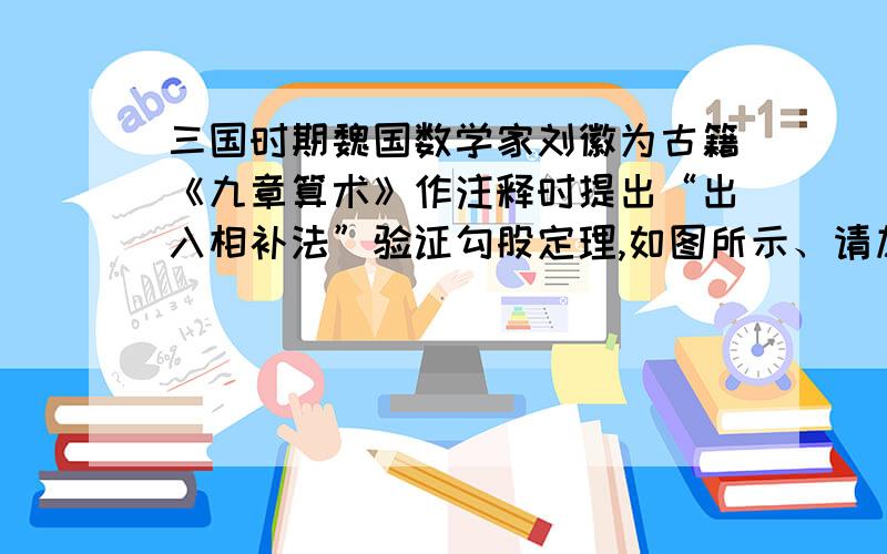 三国时期魏国数学家刘徽为古籍《九章算术》作注释时提出“出入相补法”验证勾股定理,如图所示、请加以说