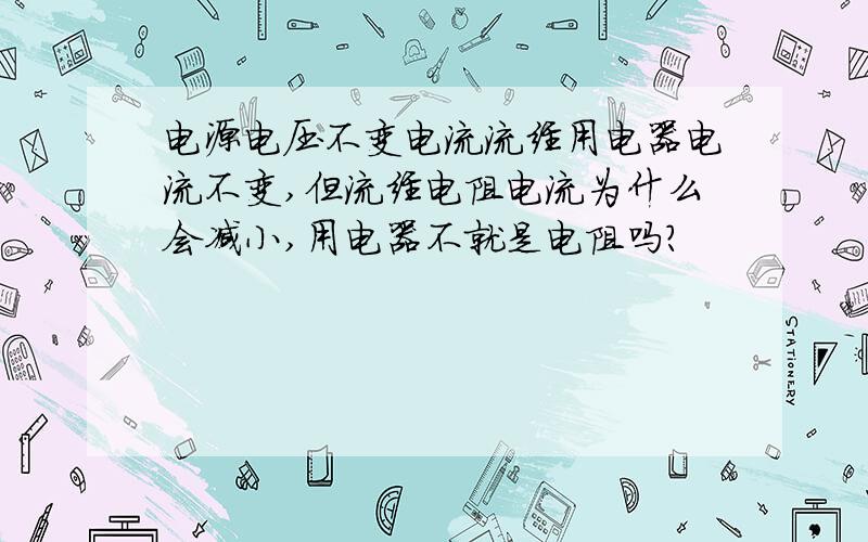 电源电压不变电流流经用电器电流不变,但流经电阻电流为什么会减小,用电器不就是电阻吗?