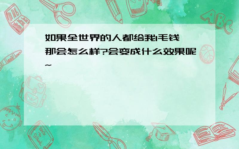 如果全世界的人都给我1毛钱,那会怎么样?会变成什么效果呢~