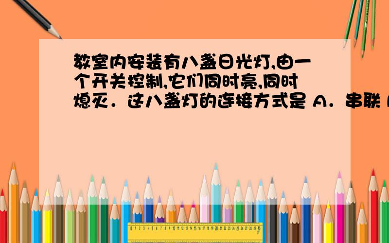 教室内安装有八盏日光灯,由一个开关控制,它们同时亮,同时熄灭．这八盏灯的连接方式是 A．串联 B．并联 C．串联或并联 D．无法判断 这个题为什么不选C 为什么不肯能是串联?