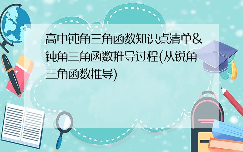 高中钝角三角函数知识点清单&钝角三角函数推导过程(从锐角三角函数推导)