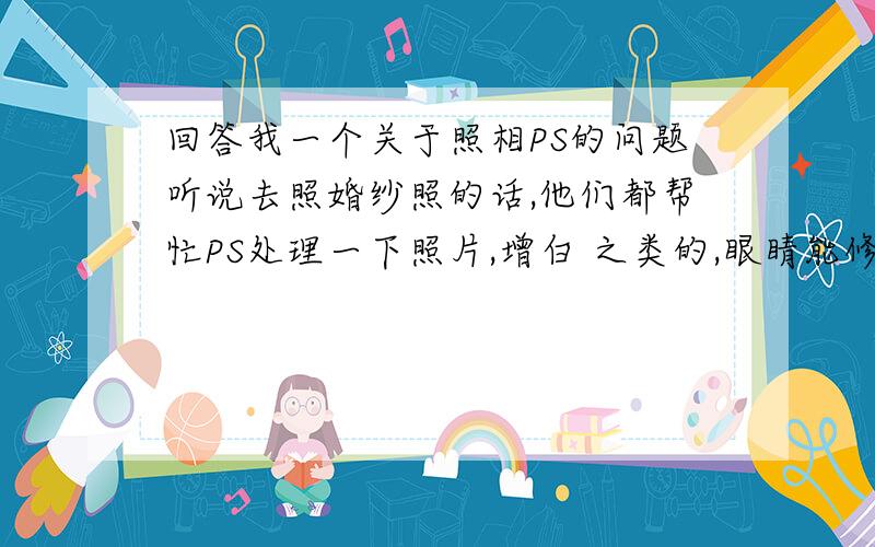 回答我一个关于照相PS的问题听说去照婚纱照的话,他们都帮忙PS处理一下照片,增白 之类的,眼睛能修饰吗?如果稍微的有点斗鸡眼就是有点对眼吧,能修饰过来吗?我一个朋友就是这样的情况,我