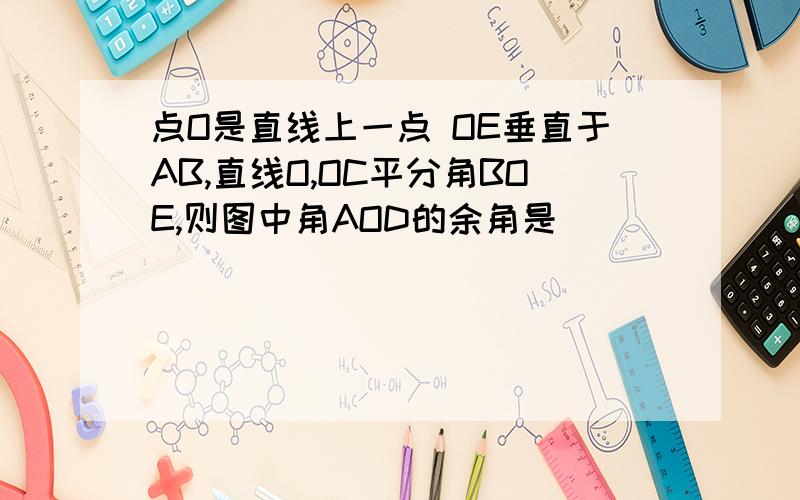 点O是直线上一点 OE垂直于AB,直线O,OC平分角BOE,则图中角AOD的余角是