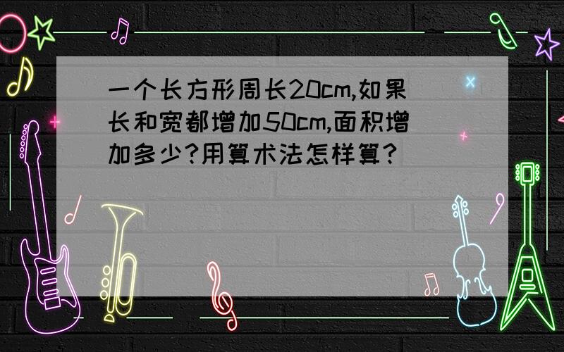 一个长方形周长20cm,如果长和宽都增加50cm,面积增加多少?用算术法怎样算?