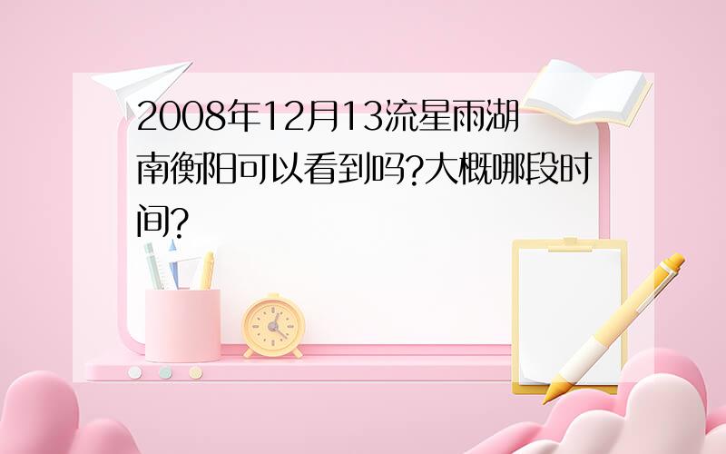 2008年12月13流星雨湖南衡阳可以看到吗?大概哪段时间?