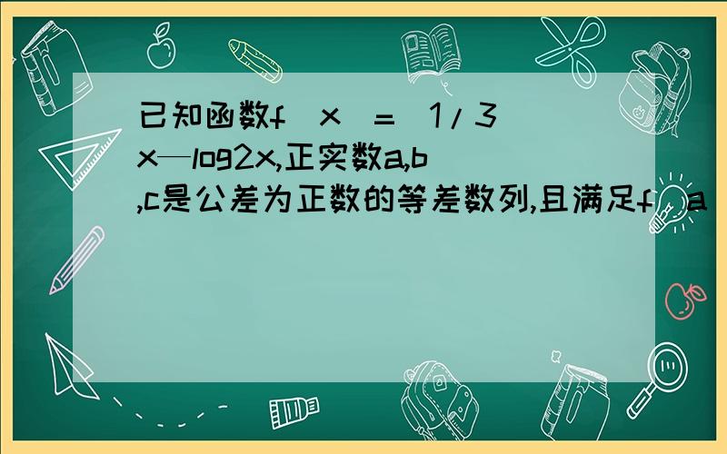 已知函数f（x）=（1/3）x—log2x,正实数a,b,c是公差为正数的等差数列,且满足f（a）f（b）f(c)＜0,若已知函数f（x）=1/3的x次方—log以2为底x的真数，正实数a，c是公差为正数的等差数列，且满足f