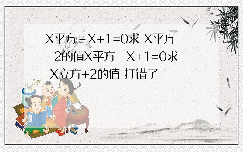 X平方-X+1=0求 X平方+2的值X平方-X+1=0求 X立方+2的值 打错了