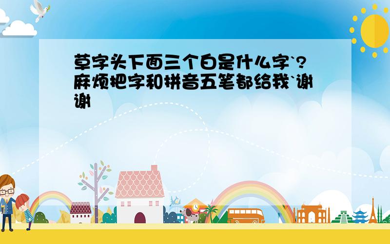 草字头下面三个白是什么字`?麻烦把字和拼音五笔都给我`谢谢