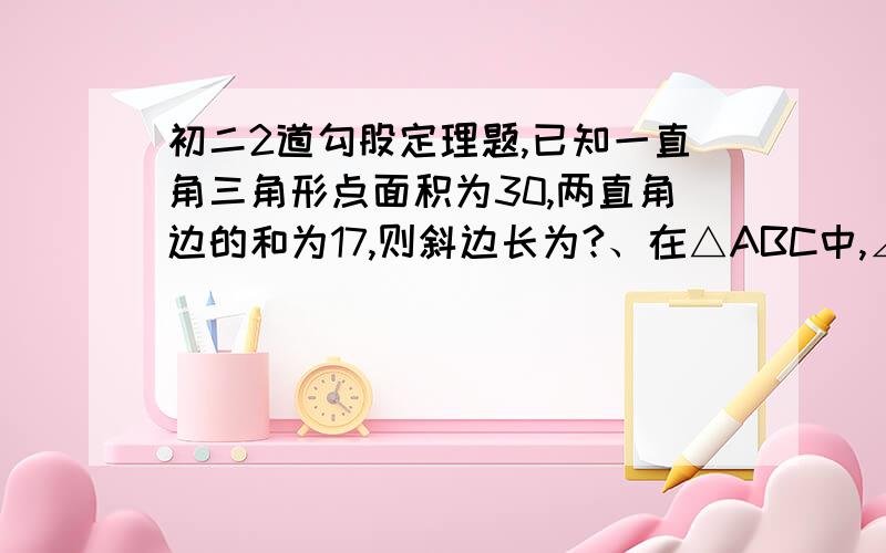 初二2道勾股定理题,已知一直角三角形点面积为30,两直角边的和为17,则斜边长为?、在△ABC中,∠C=90°,若∠A=∠B,A=5,则B=?C=?