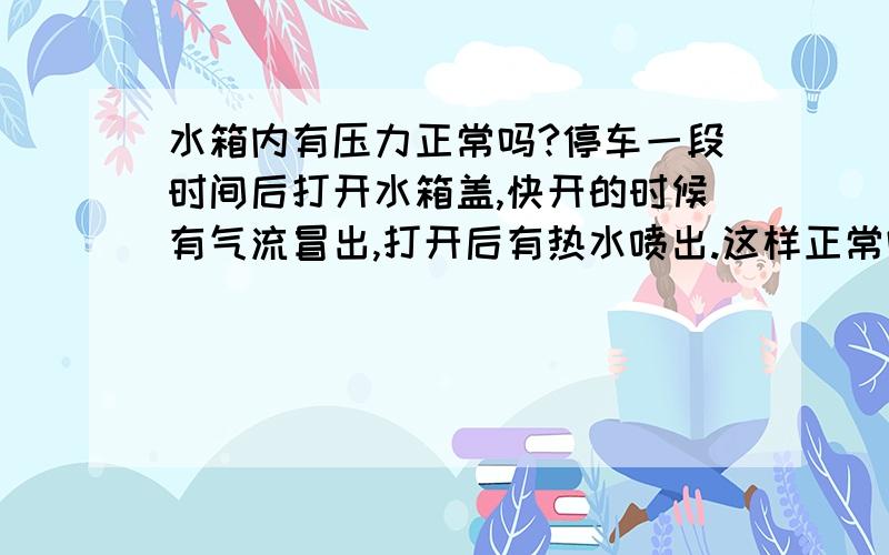 水箱内有压力正常吗?停车一段时间后打开水箱盖,快开的时候有气流冒出,打开后有热水喷出.这样正常吗?刚大修过换了气缸垫.会不会是气缸盖螺丝不够紧,气缸内气体喷到水路?