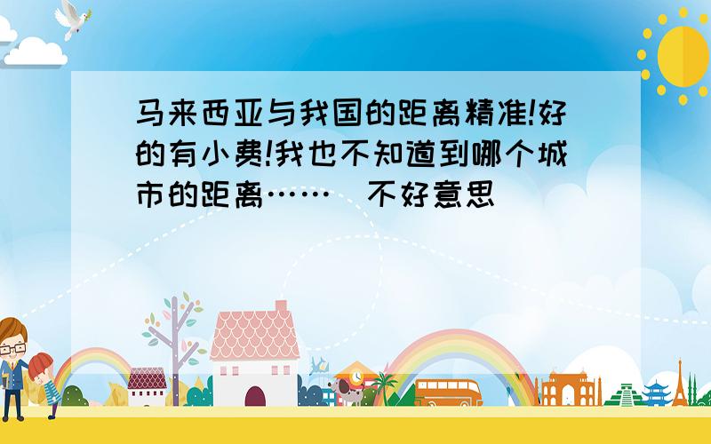 马来西亚与我国的距离精准!好的有小费!我也不知道到哪个城市的距离……（不好意思）