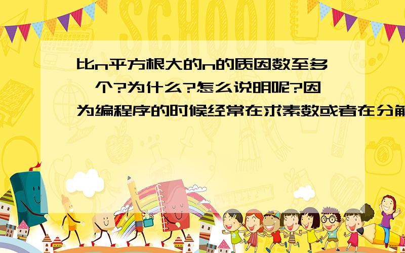 比n平方根大的n的质因数至多一个?为什么?怎么说明呢?因为编程序的时候经常在求素数或者在分解质因数的时候循环不是控制到n/2终止,而是说控制到n的平方跟终止,说比n平方根大的质因数至