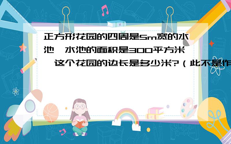 正方形花园的四周是5m宽的水池,水池的面积是300平方米,这个花园的边长是多少米?（此不是作业,）