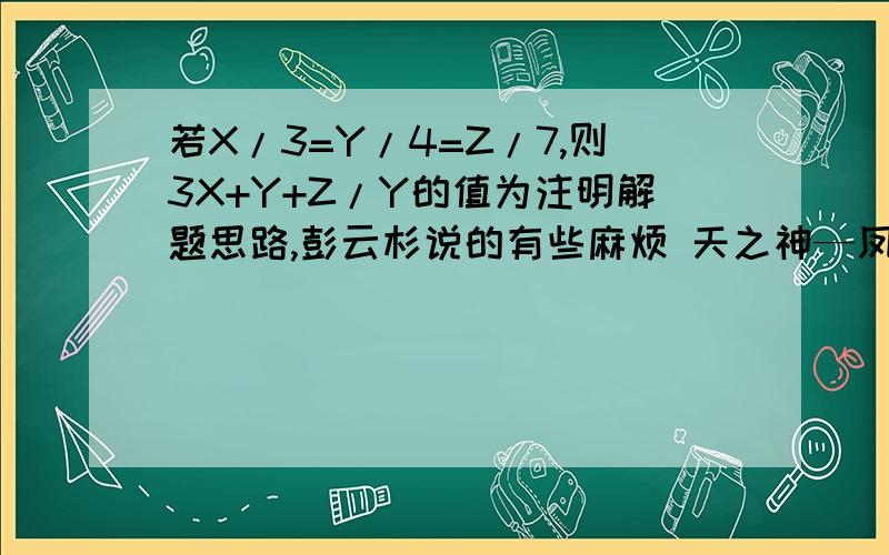 若X/3=Y/4=Z/7,则3X+Y+Z/Y的值为注明解题思路,彭云杉说的有些麻烦 天之神—凤凰说的很简单易懂，