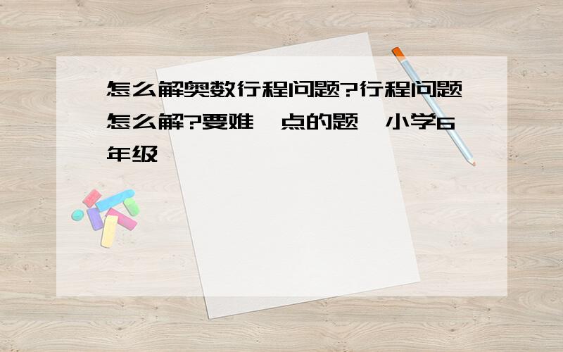 怎么解奥数行程问题?行程问题怎么解?要难一点的题,小学6年级