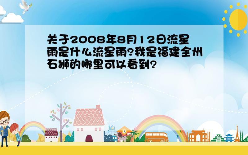 关于2008年8月12日流星雨是什么流星雨?我是福建全州石狮的哪里可以看到?