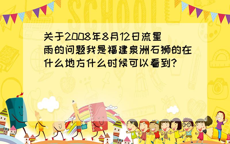 关于2008年8月12日流星雨的问题我是福建泉洲石狮的在什么地方什么时候可以看到?