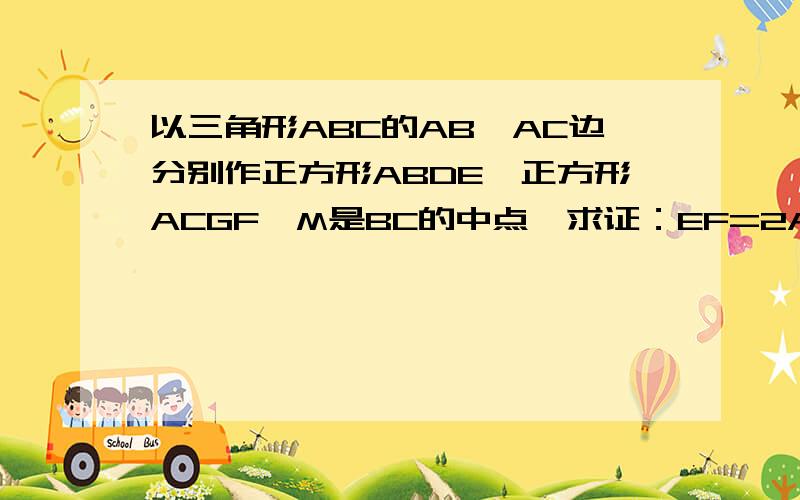 以三角形ABC的AB、AC边分别作正方形ABDE、正方形ACGF,M是BC的中点,求证：EF=2AM要用规范的几何语言书写,打括号写理由,