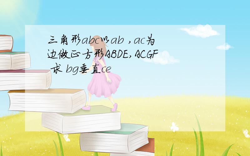 三角形abc以ab ,ac为边做正方形ABDE,ACGF 求 bg垂直ce