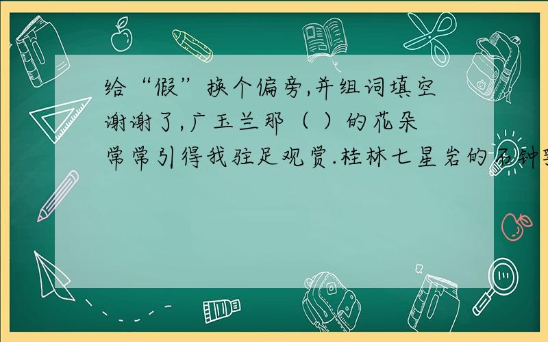 给“假”换个偏旁,并组词填空谢谢了,广玉兰那（ ）的花朵常常引得我驻足观赏.桂林七星岩的石钟乳真多啊,让我（ ）.夜晚的星空可真美,让人产生无限的（ ）.不能重复