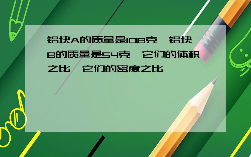 铝块A的质量是108克,铝块B的质量是54克,它们的体积之比,它们的密度之比