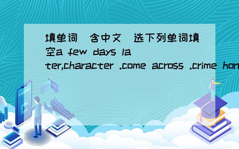 填单词(含中文)选下列单词填空a few days later,character .come across .crime horrible ,tourist scene ,variety ,straight ,differ ,worry ,growThe __ of the film was shot in New York.___,they arrived the village in the end .The two boys __ in