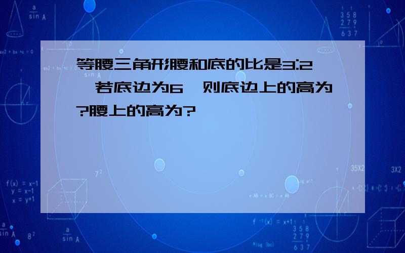 等腰三角形腰和底的比是3:2,若底边为6,则底边上的高为?腰上的高为?