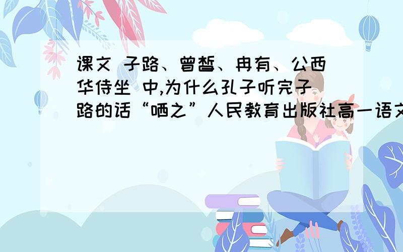 课文 子路、曾皙、冉有、公西华侍坐 中,为什么孔子听完子路的话“哂之”人民教育出版社高一语文第一册第六单元 21课