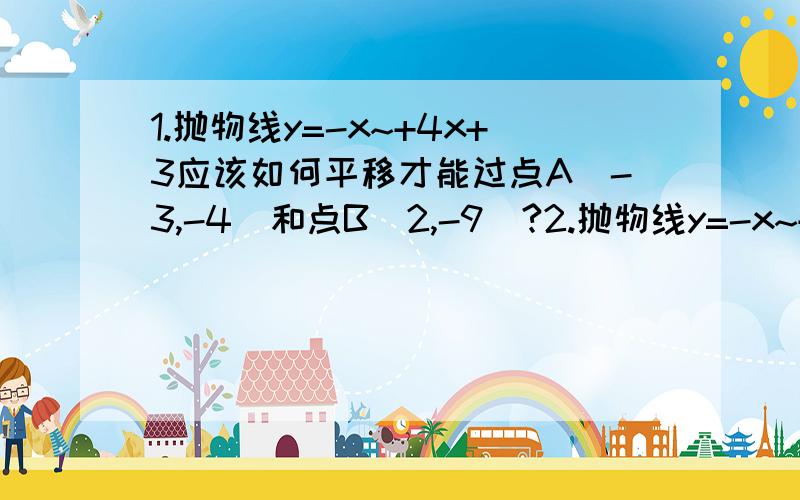 1.抛物线y=-x~+4x+3应该如何平移才能过点A（-3,-4）和点B（2,-9）?2.抛物线y=-x~+px=q的顶点M在第一象限,它与y轴的正半轴相交于点B,与x轴相交于点A（2,0）,并且四边形AMBO的面积是11/4,求p、q的值注：