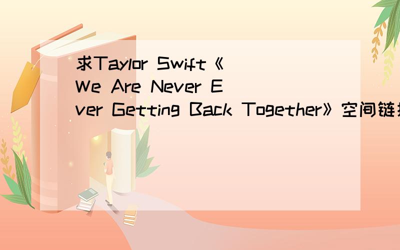 求Taylor Swift《We Are Never Ever Getting Back Together》空间链接