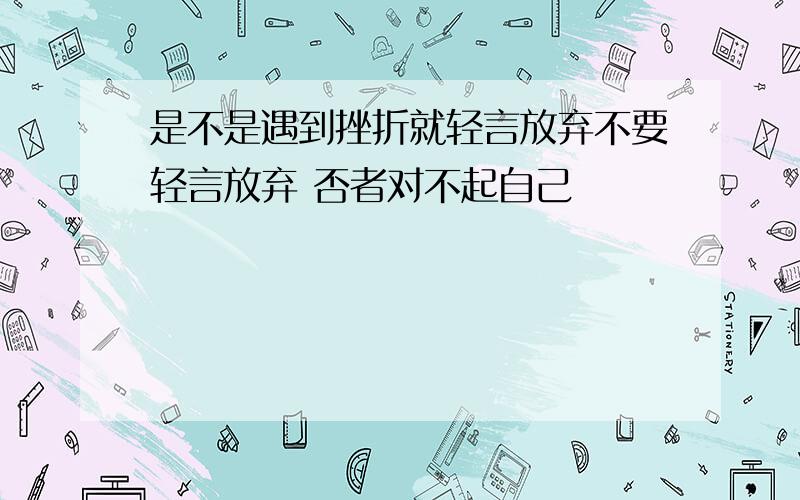 是不是遇到挫折就轻言放弃不要轻言放弃 否者对不起自己