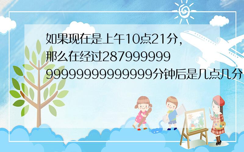 如果现在是上午10点21分,那么在经过28799999999999999999999分钟后是几点几分