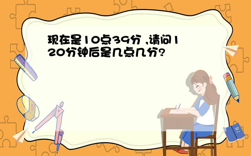 现在是10点39分 ,请问120分钟后是几点几分?