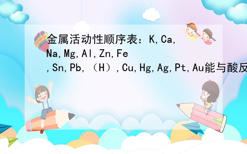 金属活动性顺序表：K,Ca,Na,Mg,Al,Zn,Fe,Sn,Pb,（H）,Cu,Hg,Ag,Pt,Au能与酸反应的金属有_____不能和酸反应的金属有_____Mn活动性排在Al和Zn之间,它能和硫酸反应制取氢气吗?______(方程式）它能和硫酸铜反