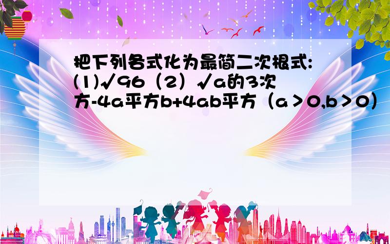 把下列各式化为最简二次根式:(1)√96（2）√a的3次方-4a平方b+4ab平方（a＞0,b＞0）