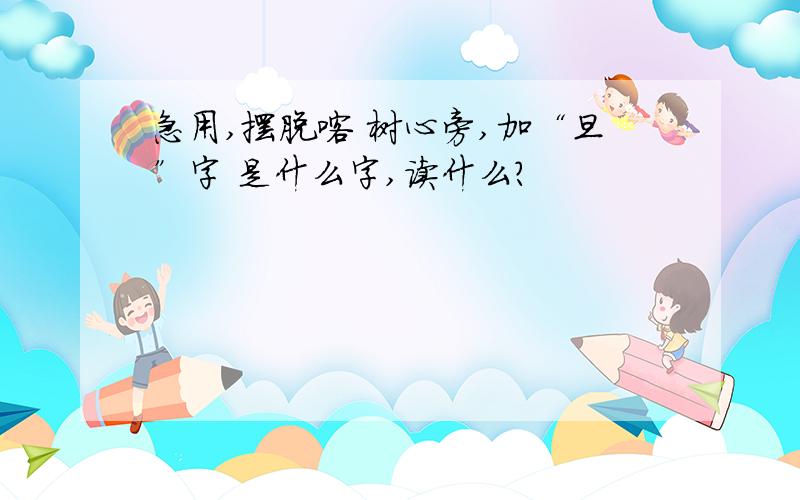 急用,摆脱喀 树心旁,加“旦”字 是什么字,读什么?