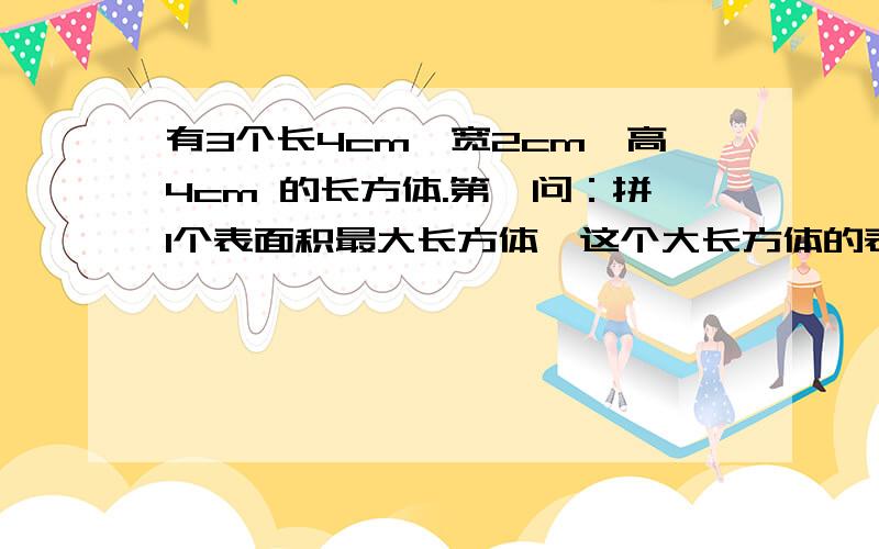 有3个长4cm,宽2cm,高4cm 的长方体.第一问：拼1个表面积最大长方体,这个大长方体的表面积是多少平方cm