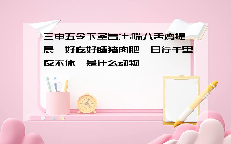 三申五令下圣旨;七嘴八舌鸡提晨,好吃好睡猪肉肥,日行千里夜不休,是什么动物