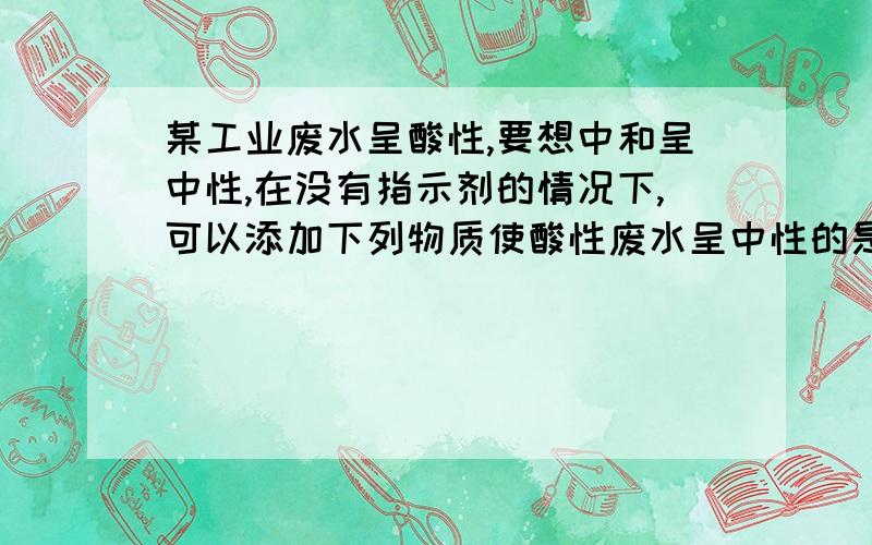 某工业废水呈酸性,要想中和呈中性,在没有指示剂的情况下,可以添加下列物质使酸性废水呈中性的是A.盐酸 B.氧化钙 C.石灰石 D.熟石灰