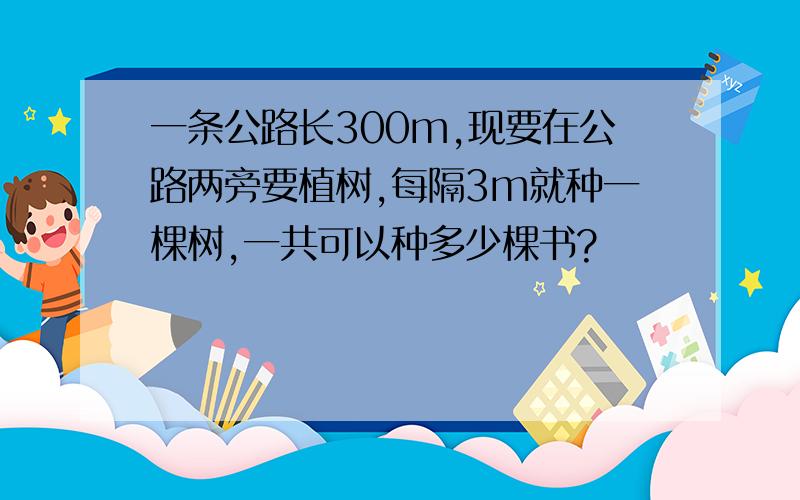 一条公路长300m,现要在公路两旁要植树,每隔3m就种一棵树,一共可以种多少棵书?