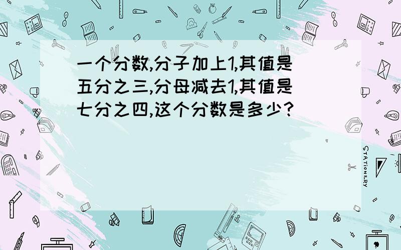 一个分数,分子加上1,其值是五分之三,分母减去1,其值是七分之四,这个分数是多少?