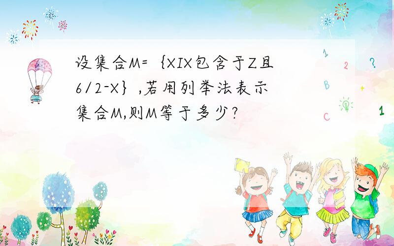 设集合M=｛XIX包含于Z且6/2-X｝,若用列举法表示集合M,则M等于多少?