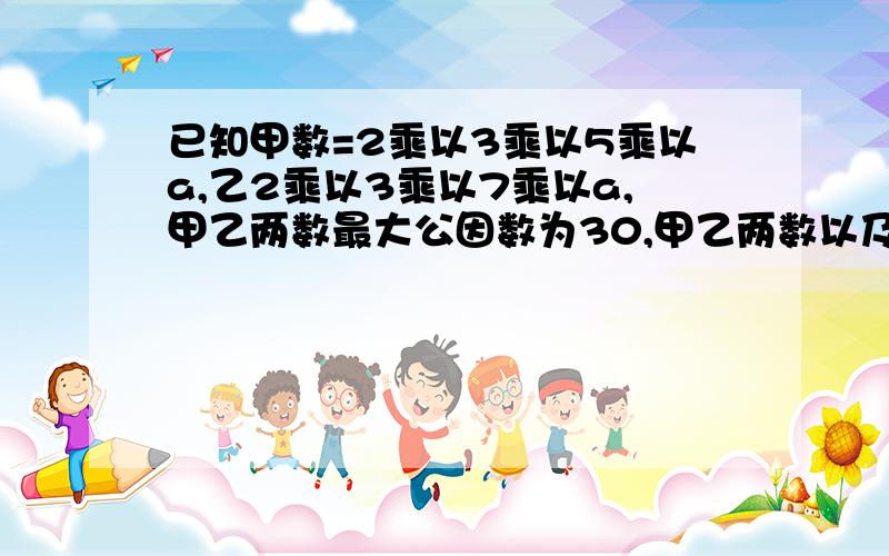 已知甲数=2乘以3乘以5乘以a,乙2乘以3乘以7乘以a,甲乙两数最大公因数为30,甲乙两数以及a各为多少