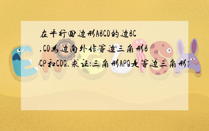 在平行四边形ABCD的边BC,CD为边向外作等边三角形BCP和CDQ.求证：三角形APQ是等边三角形.